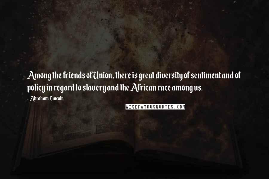 Abraham Lincoln Quotes: Among the friends of Union, there is great diversity of sentiment and of policy in regard to slavery and the African race among us.