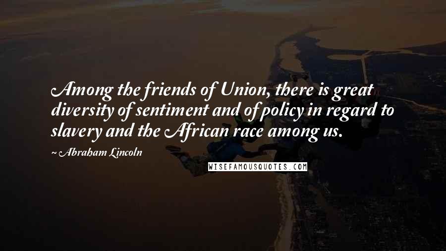 Abraham Lincoln Quotes: Among the friends of Union, there is great diversity of sentiment and of policy in regard to slavery and the African race among us.