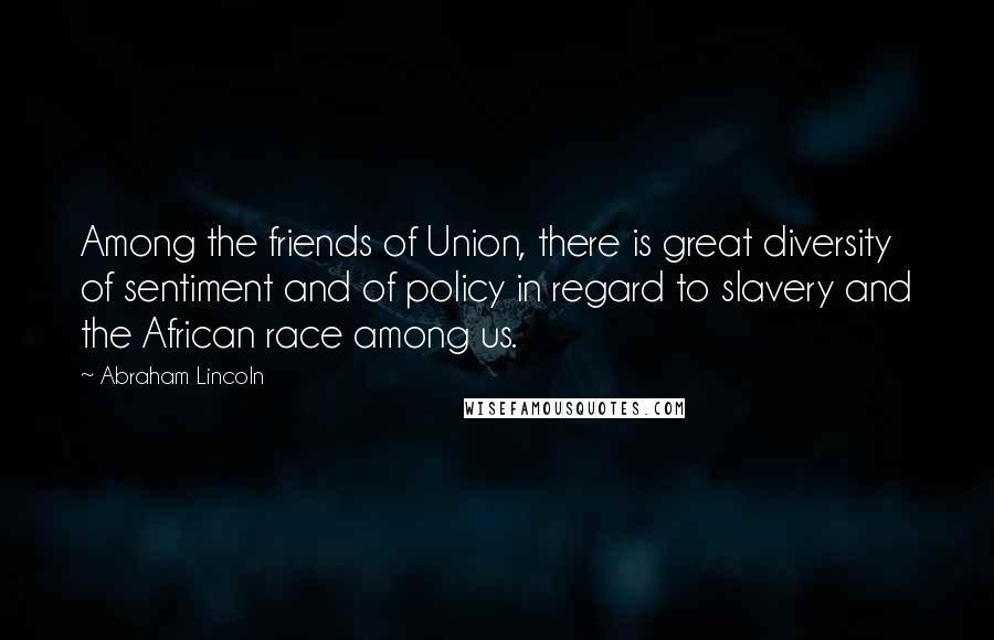 Abraham Lincoln Quotes: Among the friends of Union, there is great diversity of sentiment and of policy in regard to slavery and the African race among us.