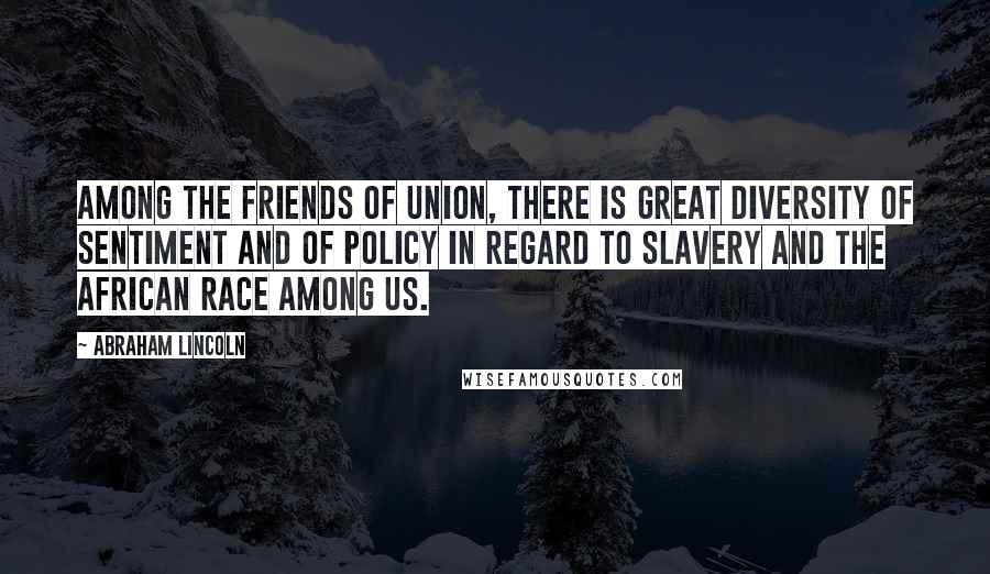 Abraham Lincoln Quotes: Among the friends of Union, there is great diversity of sentiment and of policy in regard to slavery and the African race among us.