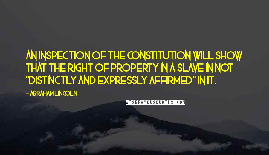 Abraham Lincoln Quotes: An inspection of the Constitution will show that the right of property in a slave in not "distinctly and expressly affirmed" in it.