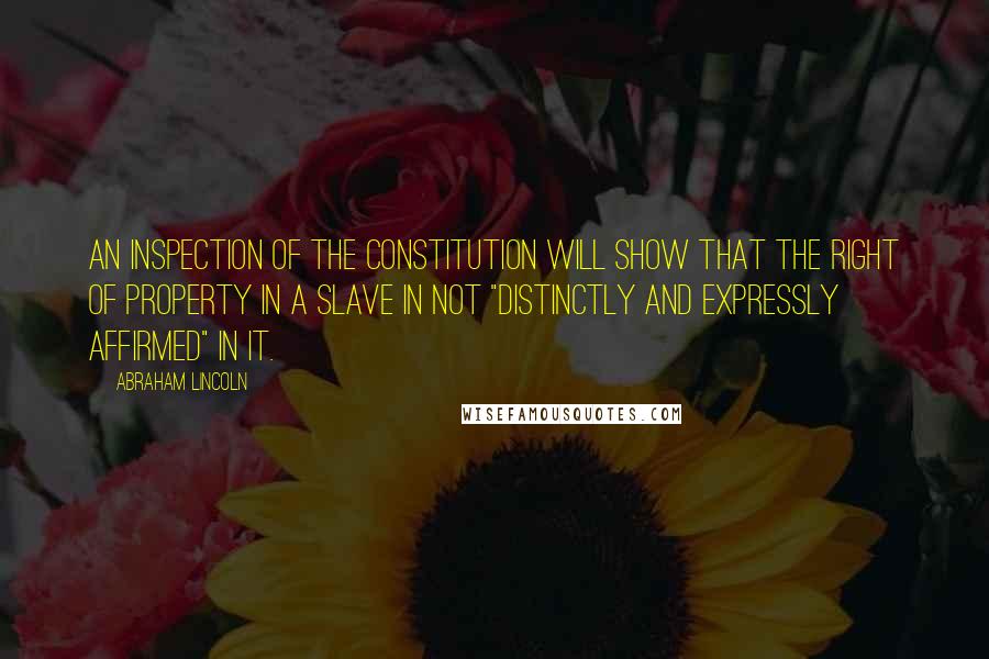Abraham Lincoln Quotes: An inspection of the Constitution will show that the right of property in a slave in not "distinctly and expressly affirmed" in it.