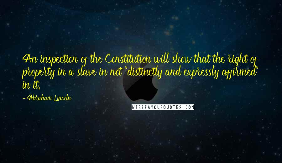 Abraham Lincoln Quotes: An inspection of the Constitution will show that the right of property in a slave in not "distinctly and expressly affirmed" in it.
