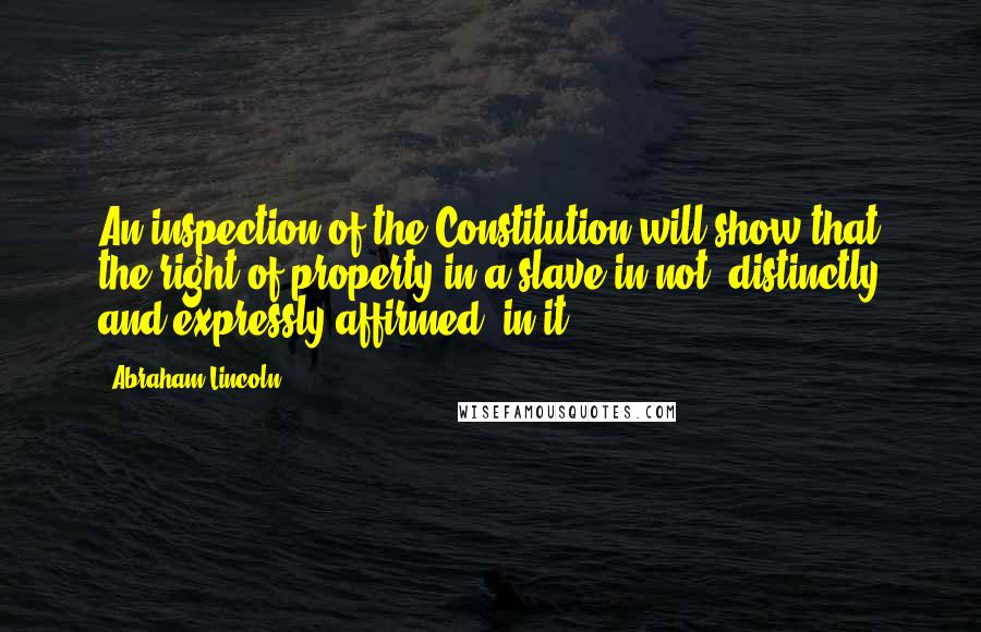 Abraham Lincoln Quotes: An inspection of the Constitution will show that the right of property in a slave in not "distinctly and expressly affirmed" in it.