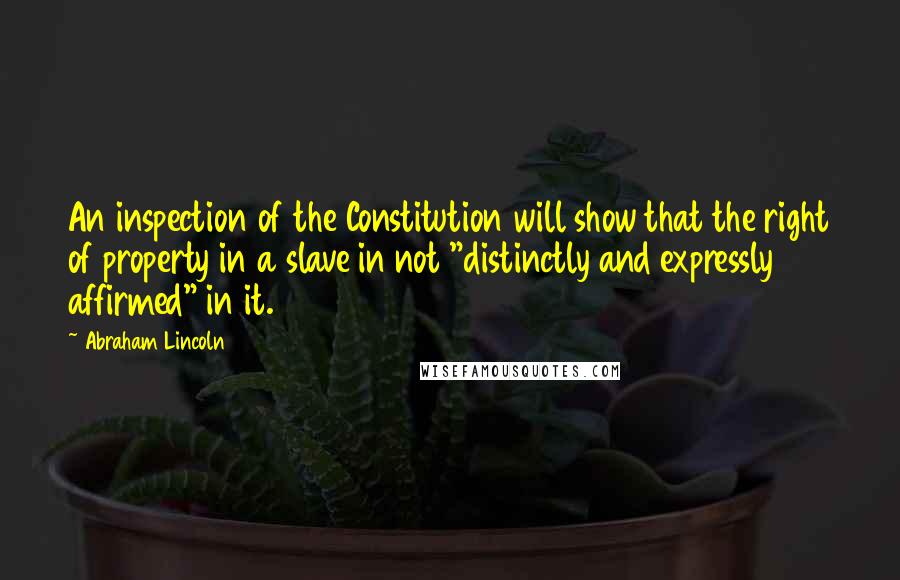 Abraham Lincoln Quotes: An inspection of the Constitution will show that the right of property in a slave in not "distinctly and expressly affirmed" in it.