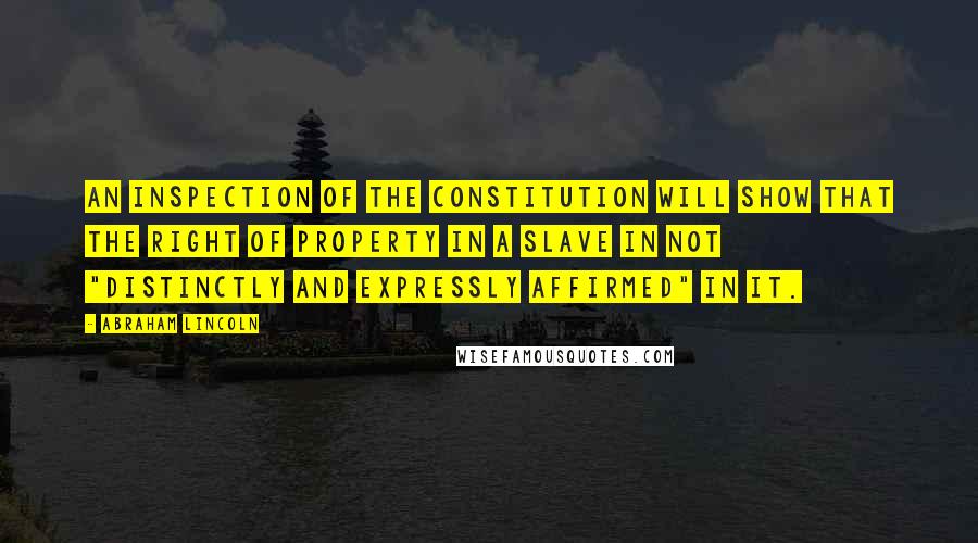 Abraham Lincoln Quotes: An inspection of the Constitution will show that the right of property in a slave in not "distinctly and expressly affirmed" in it.