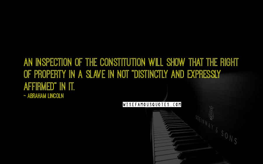 Abraham Lincoln Quotes: An inspection of the Constitution will show that the right of property in a slave in not "distinctly and expressly affirmed" in it.