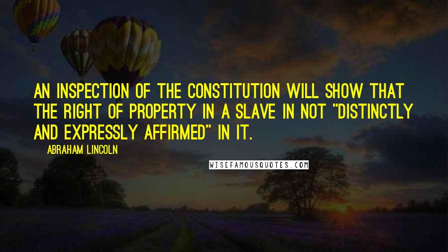 Abraham Lincoln Quotes: An inspection of the Constitution will show that the right of property in a slave in not "distinctly and expressly affirmed" in it.