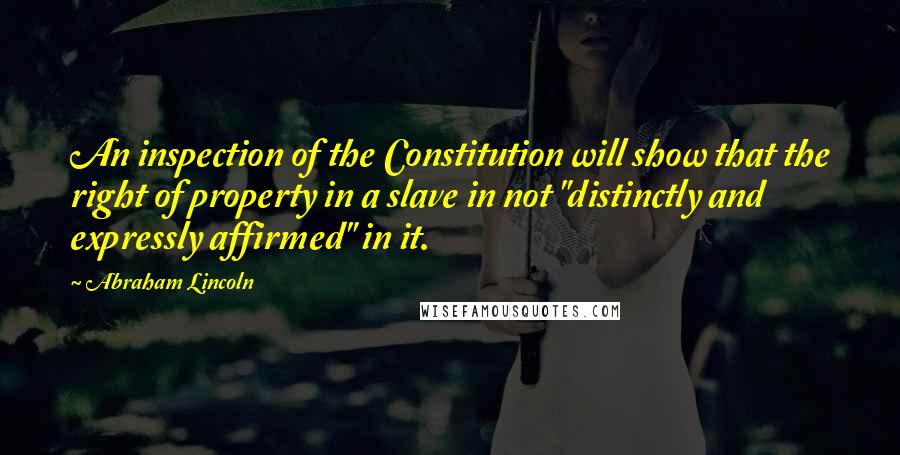 Abraham Lincoln Quotes: An inspection of the Constitution will show that the right of property in a slave in not "distinctly and expressly affirmed" in it.