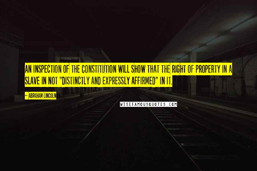 Abraham Lincoln Quotes: An inspection of the Constitution will show that the right of property in a slave in not "distinctly and expressly affirmed" in it.