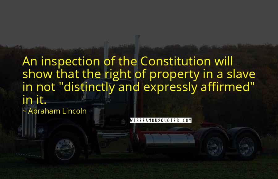 Abraham Lincoln Quotes: An inspection of the Constitution will show that the right of property in a slave in not "distinctly and expressly affirmed" in it.