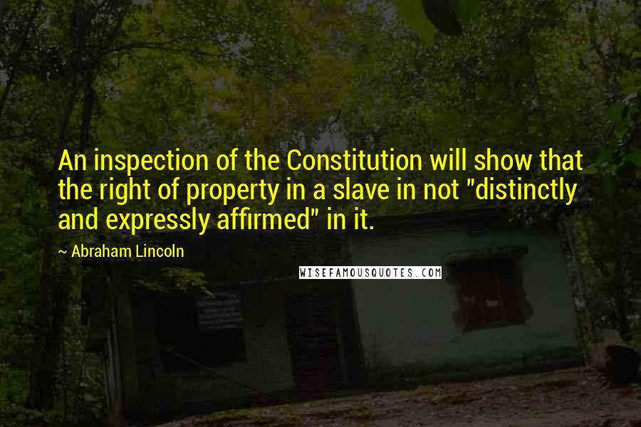 Abraham Lincoln Quotes: An inspection of the Constitution will show that the right of property in a slave in not "distinctly and expressly affirmed" in it.