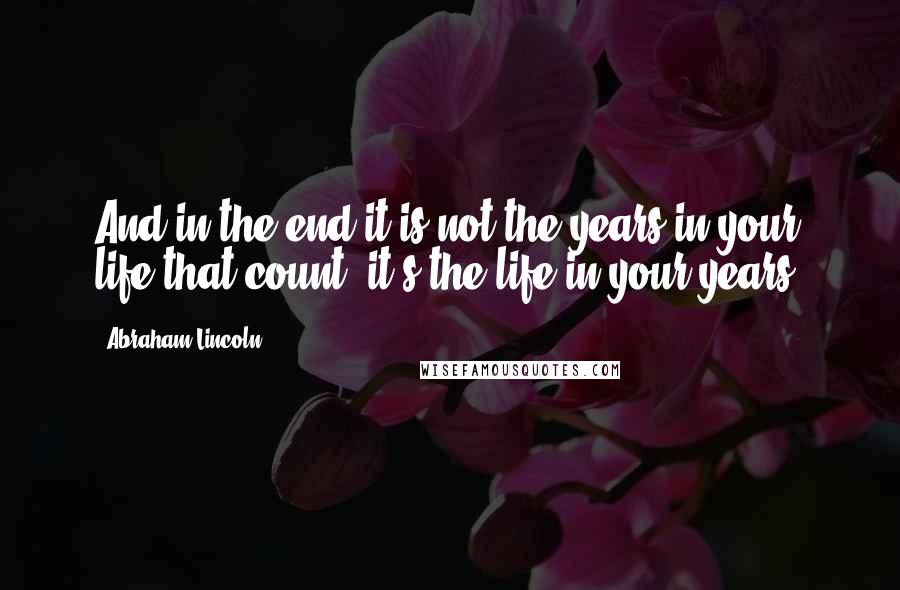 Abraham Lincoln Quotes: And in the end it is not the years in your life that count, it's the life in your years.