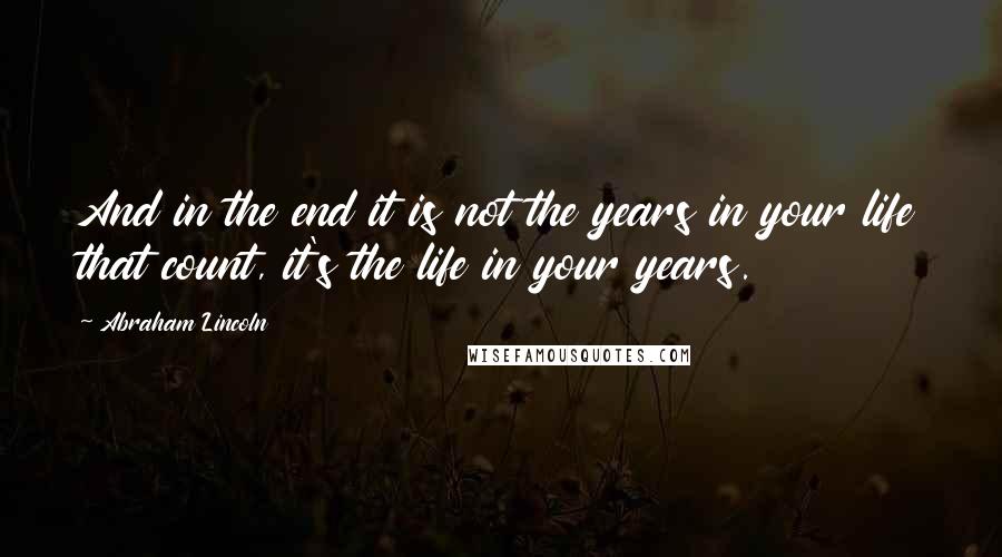 Abraham Lincoln Quotes: And in the end it is not the years in your life that count, it's the life in your years.