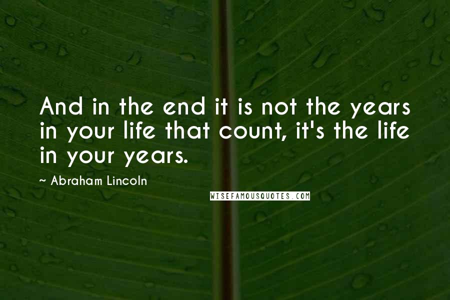 Abraham Lincoln Quotes: And in the end it is not the years in your life that count, it's the life in your years.