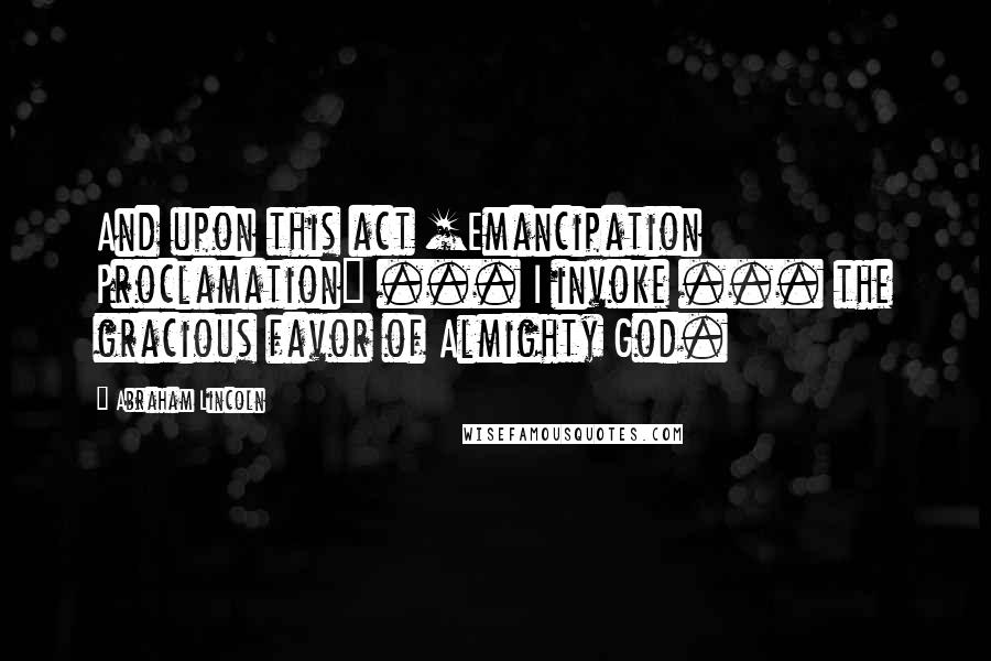 Abraham Lincoln Quotes: And upon this act [Emancipation Proclamation] ... I invoke ... the gracious favor of Almighty God.