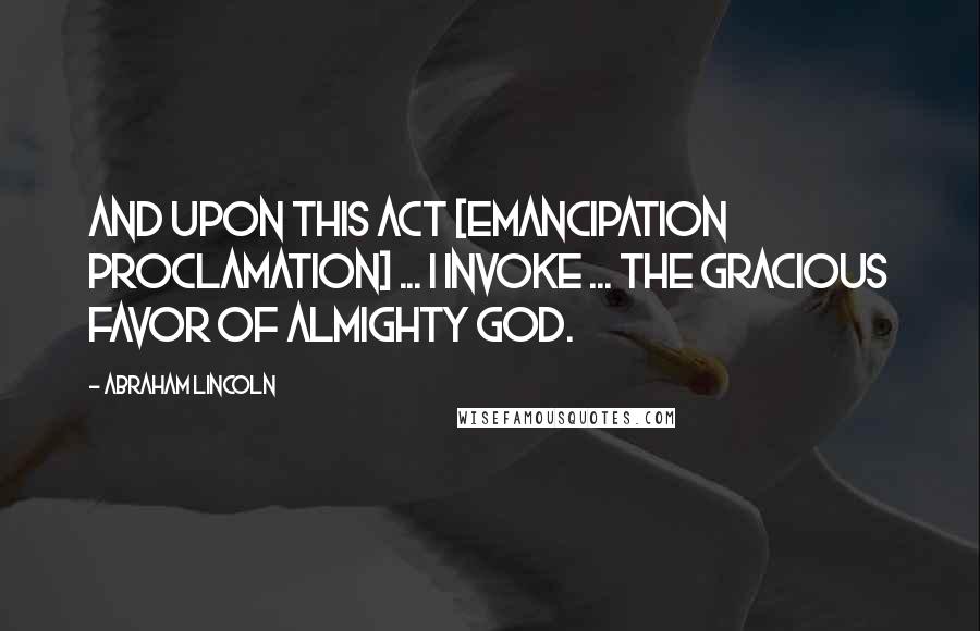 Abraham Lincoln Quotes: And upon this act [Emancipation Proclamation] ... I invoke ... the gracious favor of Almighty God.