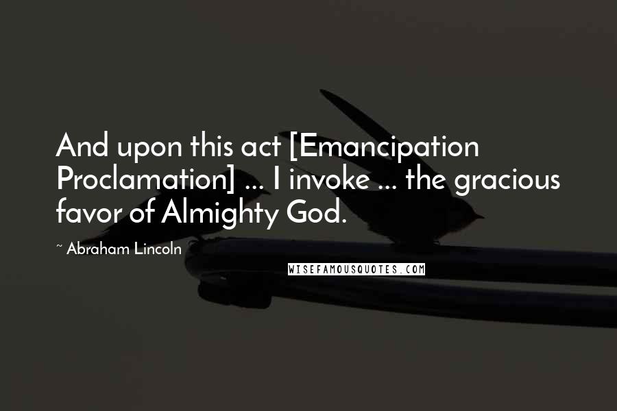 Abraham Lincoln Quotes: And upon this act [Emancipation Proclamation] ... I invoke ... the gracious favor of Almighty God.