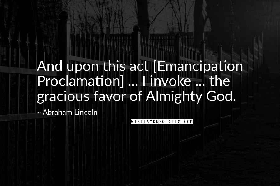 Abraham Lincoln Quotes: And upon this act [Emancipation Proclamation] ... I invoke ... the gracious favor of Almighty God.