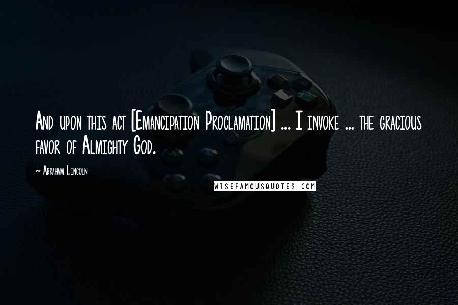 Abraham Lincoln Quotes: And upon this act [Emancipation Proclamation] ... I invoke ... the gracious favor of Almighty God.