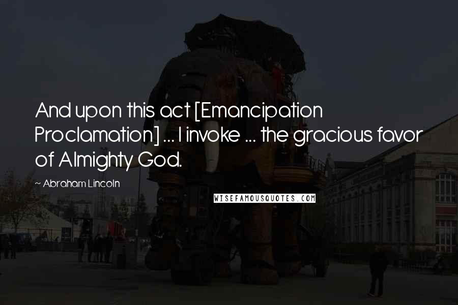 Abraham Lincoln Quotes: And upon this act [Emancipation Proclamation] ... I invoke ... the gracious favor of Almighty God.