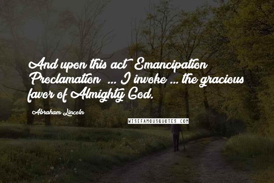 Abraham Lincoln Quotes: And upon this act [Emancipation Proclamation] ... I invoke ... the gracious favor of Almighty God.