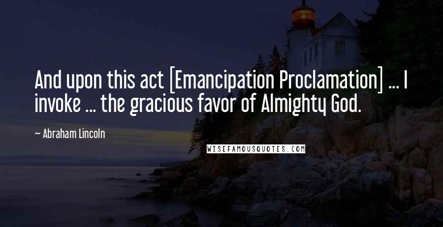 Abraham Lincoln Quotes: And upon this act [Emancipation Proclamation] ... I invoke ... the gracious favor of Almighty God.