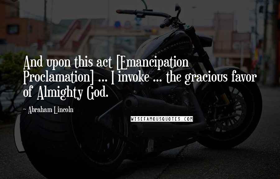 Abraham Lincoln Quotes: And upon this act [Emancipation Proclamation] ... I invoke ... the gracious favor of Almighty God.