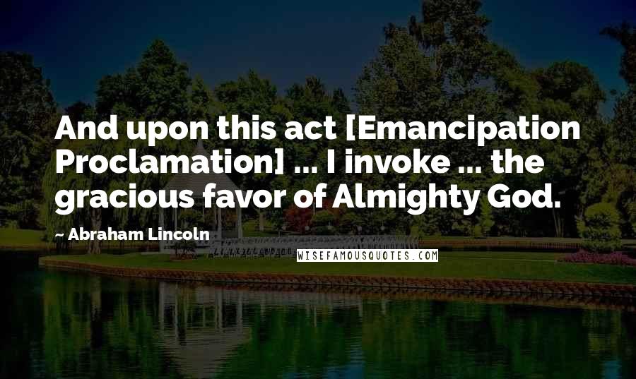 Abraham Lincoln Quotes: And upon this act [Emancipation Proclamation] ... I invoke ... the gracious favor of Almighty God.