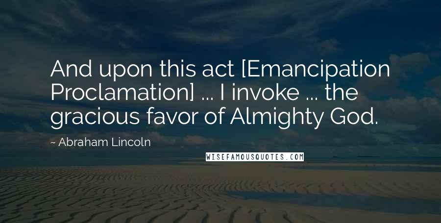 Abraham Lincoln Quotes: And upon this act [Emancipation Proclamation] ... I invoke ... the gracious favor of Almighty God.