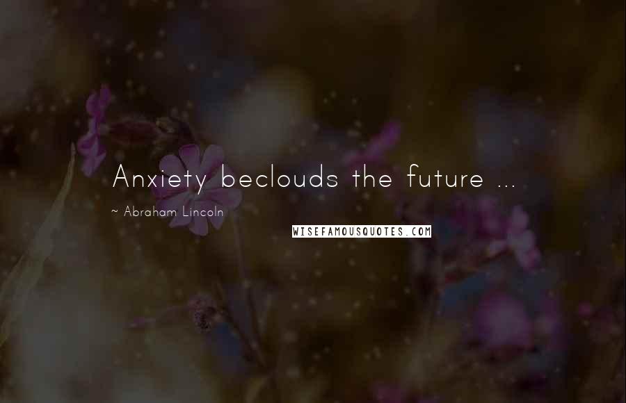 Abraham Lincoln Quotes: Anxiety beclouds the future ...