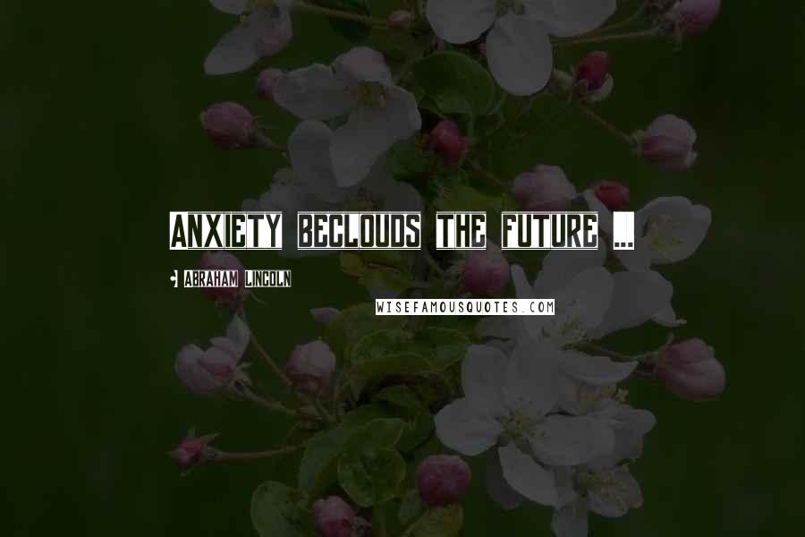 Abraham Lincoln Quotes: Anxiety beclouds the future ...