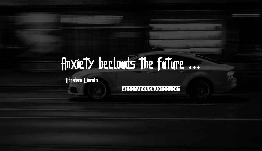 Abraham Lincoln Quotes: Anxiety beclouds the future ...
