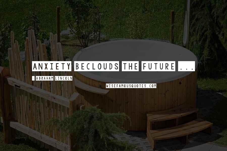 Abraham Lincoln Quotes: Anxiety beclouds the future ...