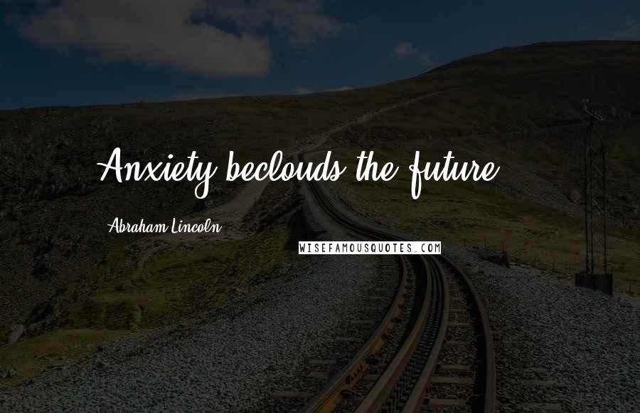 Abraham Lincoln Quotes: Anxiety beclouds the future ...