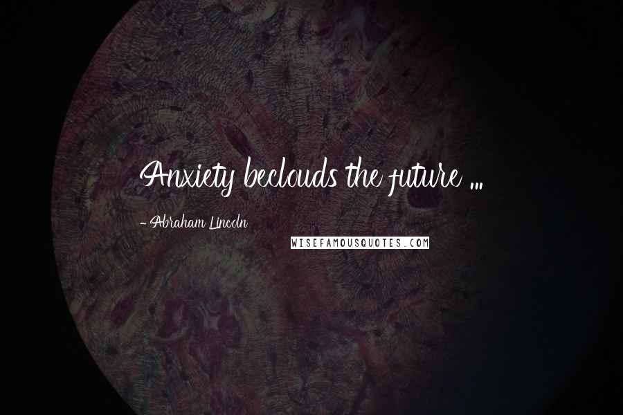 Abraham Lincoln Quotes: Anxiety beclouds the future ...
