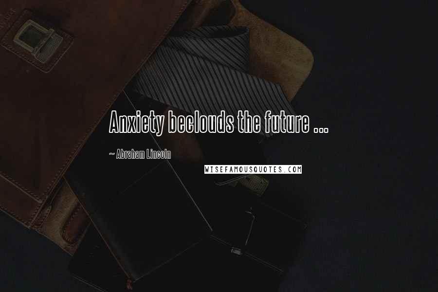 Abraham Lincoln Quotes: Anxiety beclouds the future ...