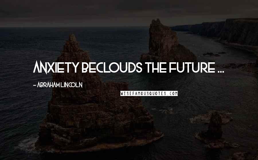 Abraham Lincoln Quotes: Anxiety beclouds the future ...
