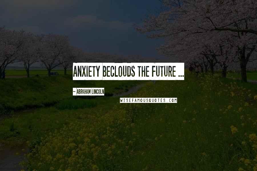 Abraham Lincoln Quotes: Anxiety beclouds the future ...