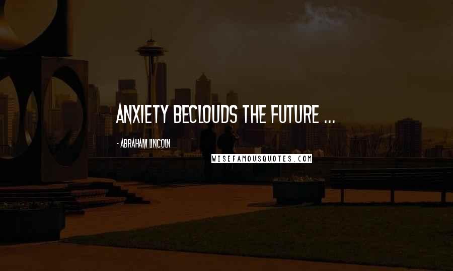 Abraham Lincoln Quotes: Anxiety beclouds the future ...