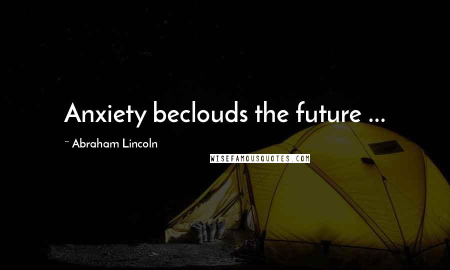 Abraham Lincoln Quotes: Anxiety beclouds the future ...