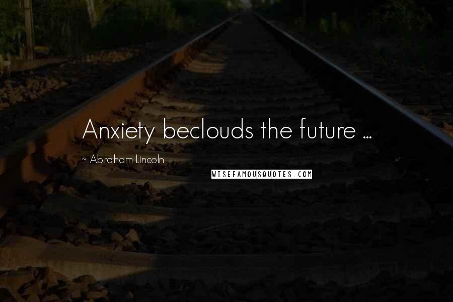 Abraham Lincoln Quotes: Anxiety beclouds the future ...
