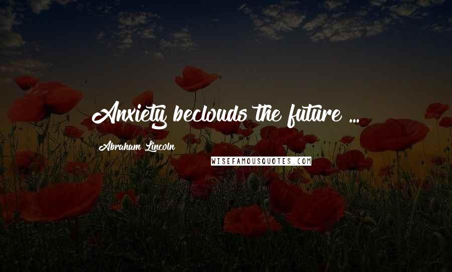 Abraham Lincoln Quotes: Anxiety beclouds the future ...