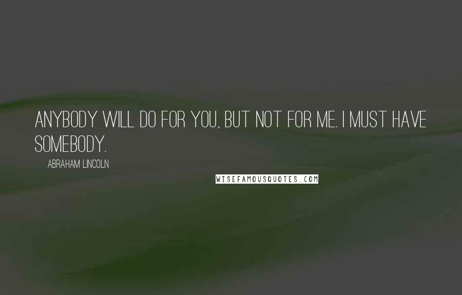 Abraham Lincoln Quotes: Anybody will do for you, but not for me. I must have somebody.
