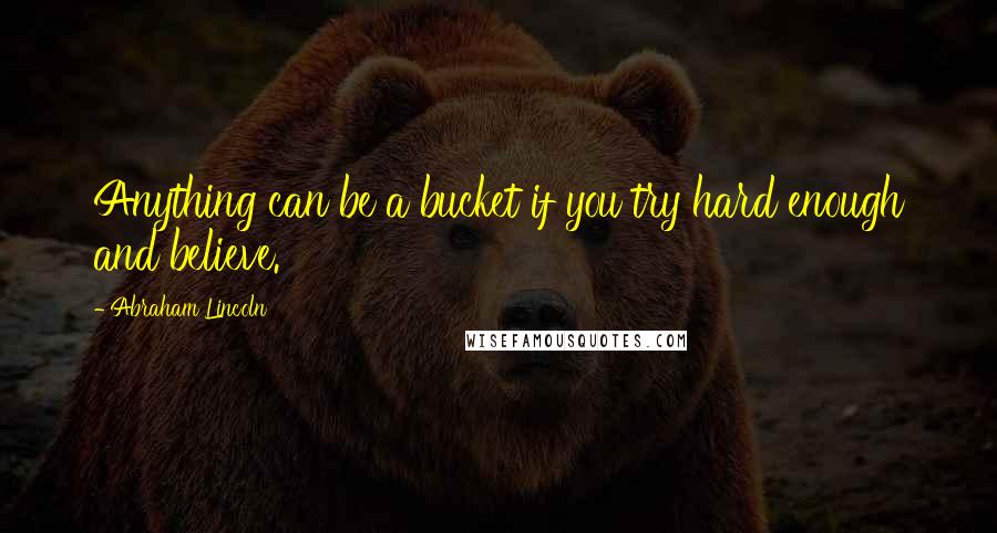 Abraham Lincoln Quotes: Anything can be a bucket if you try hard enough and believe.