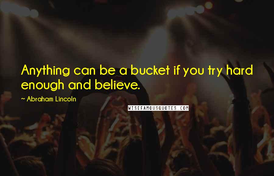 Abraham Lincoln Quotes: Anything can be a bucket if you try hard enough and believe.