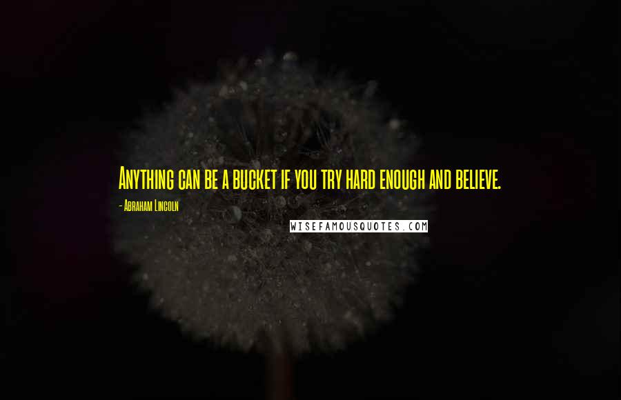 Abraham Lincoln Quotes: Anything can be a bucket if you try hard enough and believe.