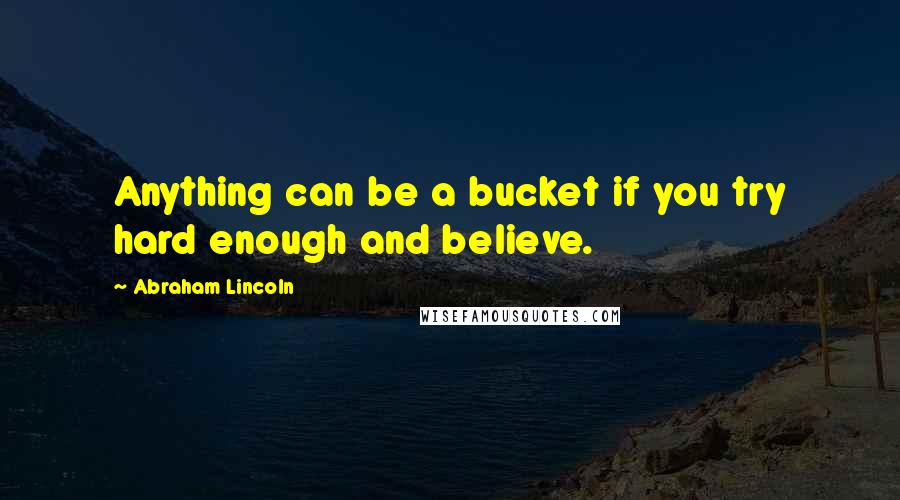 Abraham Lincoln Quotes: Anything can be a bucket if you try hard enough and believe.