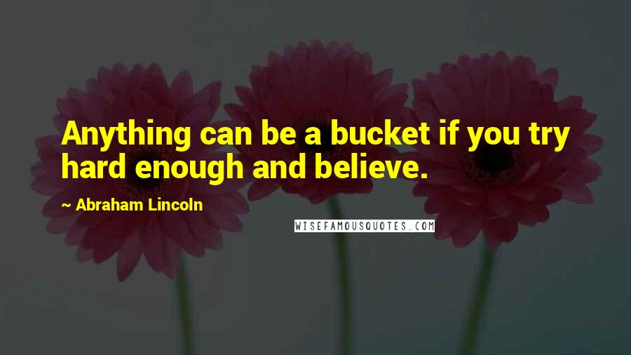 Abraham Lincoln Quotes: Anything can be a bucket if you try hard enough and believe.