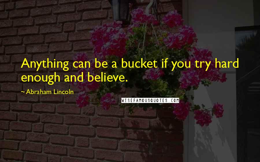 Abraham Lincoln Quotes: Anything can be a bucket if you try hard enough and believe.